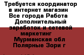 Требуется координатор в интернет-магазин - Все города Работа » Дополнительный заработок и сетевой маркетинг   . Мурманская обл.,Полярные Зори г.